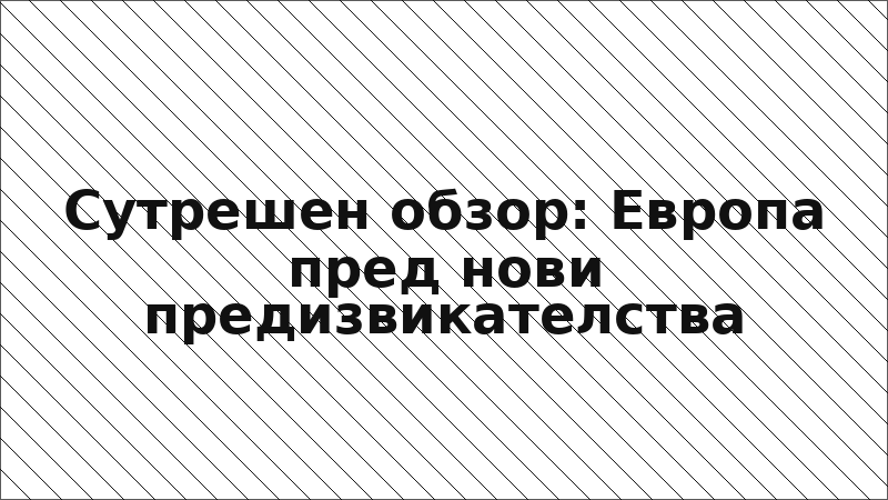 Сутрешен обзор: Европа пред нови предизвикателства