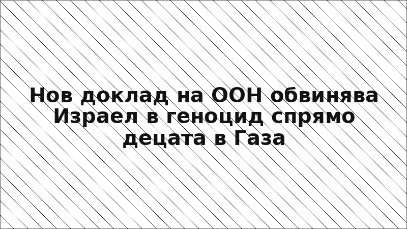 Нов доклад на ООН обвинява Израел в геноцид спрямо децата в Газа