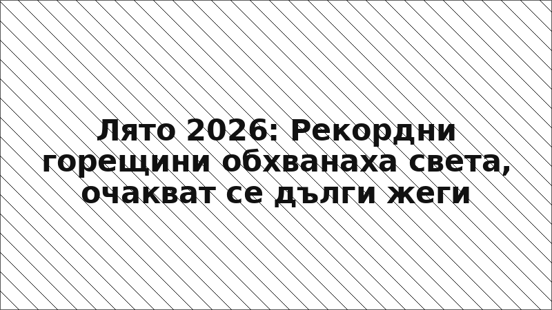 Лято 2026: Рекордни горещини обхванаха света, очакват се дълги жеги