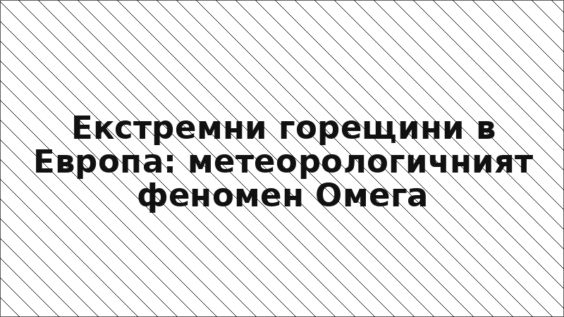 Екстремни горещини в Европа: метеорологичният феномен Омега