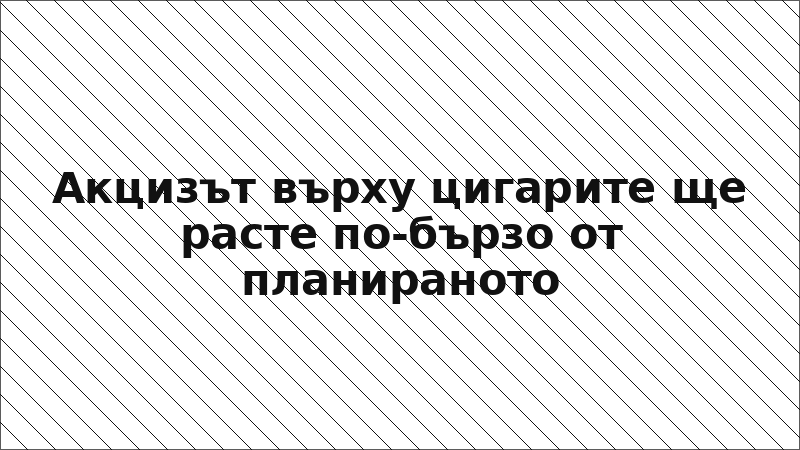 Акцизът върху цигарите ще расте по-бързо от планираното
