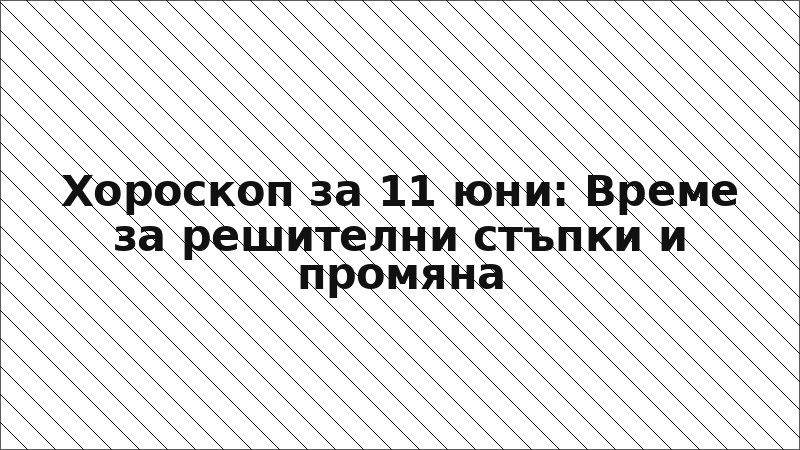 Хороскоп за 11 юни: Време за решителни стъпки и промяна