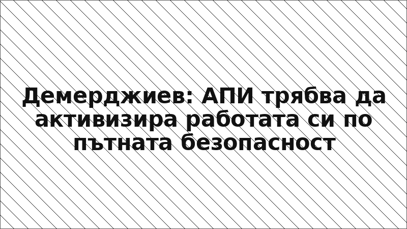 Демерджиев: АПИ трябва да активизира работата си по пътната безопасност