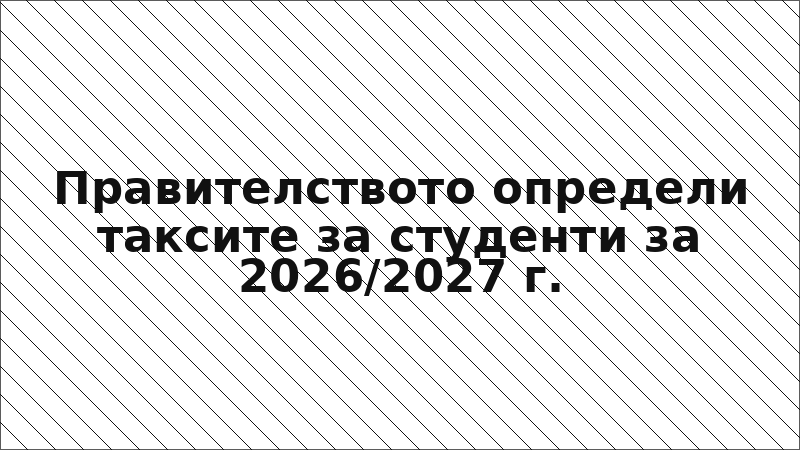 Правителството определи таксите за студенти за 2026/2027 г.