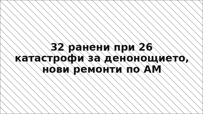 32 ранени при 26 катастрофи за денонощието, нови ремонти по АМ