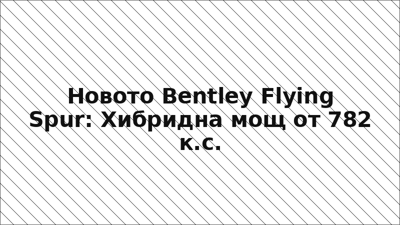 Новото Bentley Flying Spur: Хибридна мощ от 782 к.с.