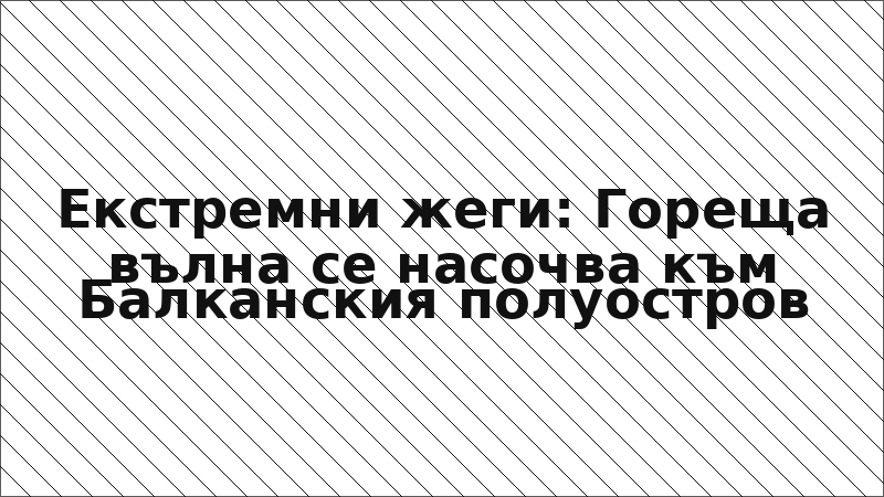 Екстремни жеги: Гореща вълна се насочва към Балканския полуостров