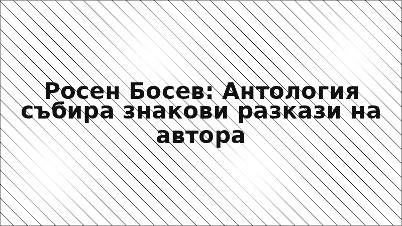 Росен Босев: Антология събира знакови разкази на автора