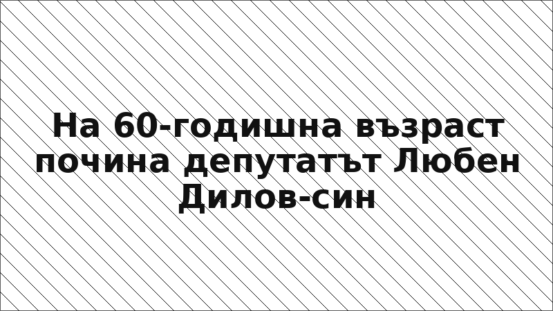 На 60-годишна възраст почина депутатът Любен Дилов-син