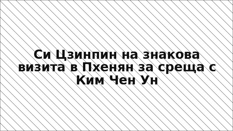 Си Цзинпин на знакова визита в Пхенян за среща с Ким Чен Ун