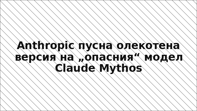 Anthropic пусна олекотена версия на „опасния“ модел Claude Mythos