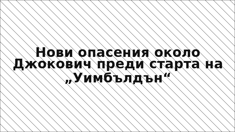Нови опасения около Джокович преди старта на „Уимбълдън“