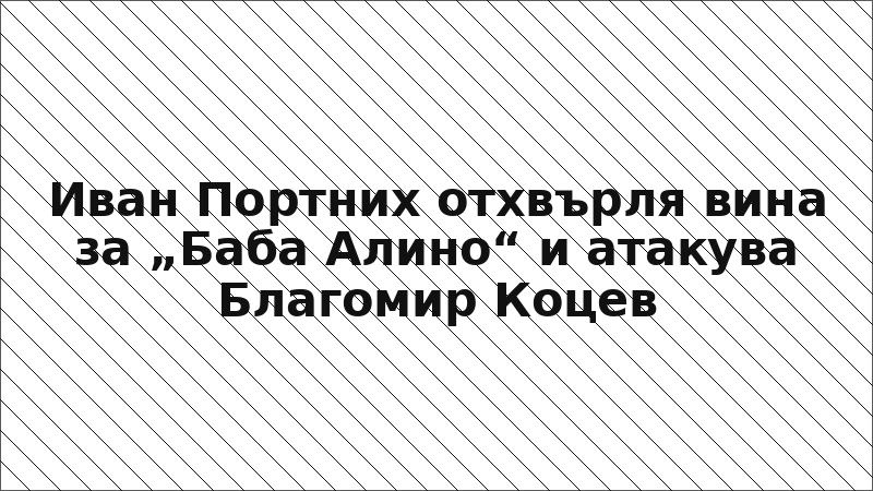 Иван Портних отхвърля вина за „Баба Алино“ и атакува Благомир Коцев