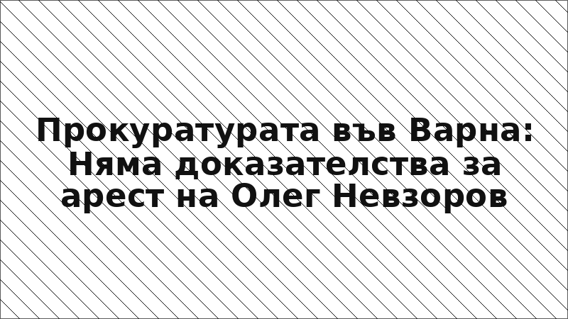 Прокуратурата във Варна: Няма доказателства за арест на Олег Невзоров