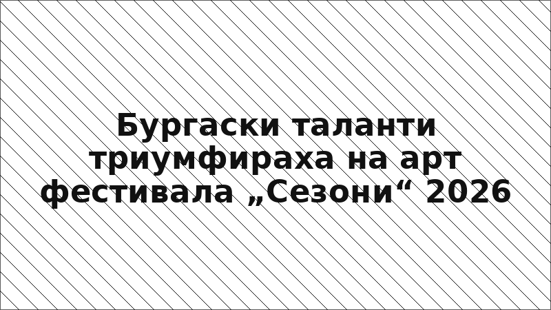 Бургаски таланти триумфираха на арт фестивала „Сезони“ 2026