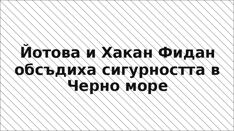 Йотова и Хакан Фидан обсъдиха сигурността в Черно море