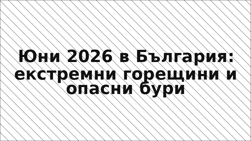 Юни 2026 в България: екстремни горещини и опасни бури