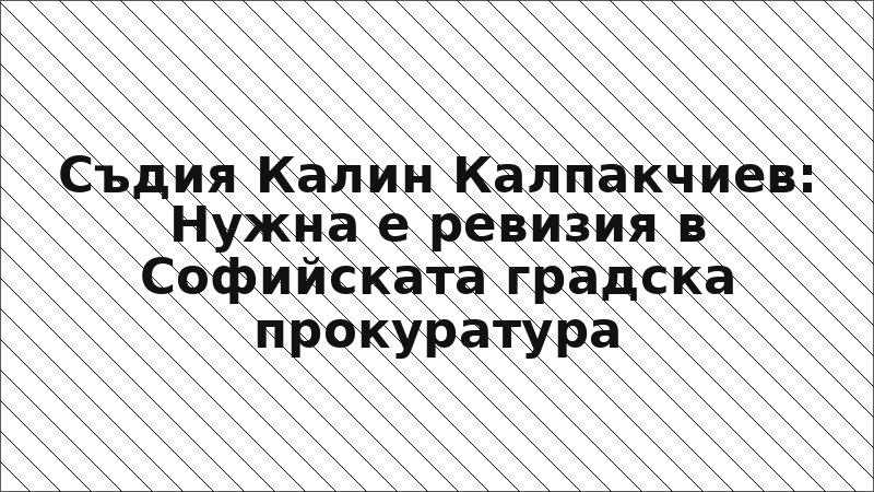 Съдия Калин Калпакчиев: Нужна е ревизия в Софийската градска прокуратура