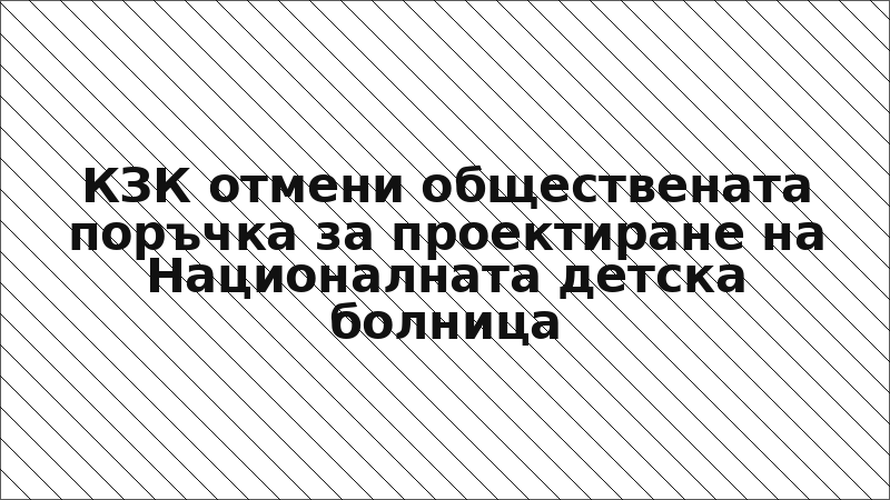 КЗК отмени обществената поръчка за проектиране на Националната детска болница