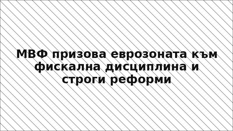 МВФ призова еврозоната към фискална дисциплина и строги реформи