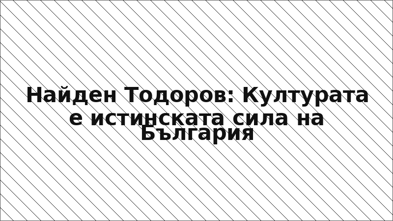 Найден Тодоров: Културата е истинската сила на България