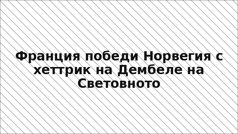 Франция победи Норвегия с хеттрик на Дембеле на Световното