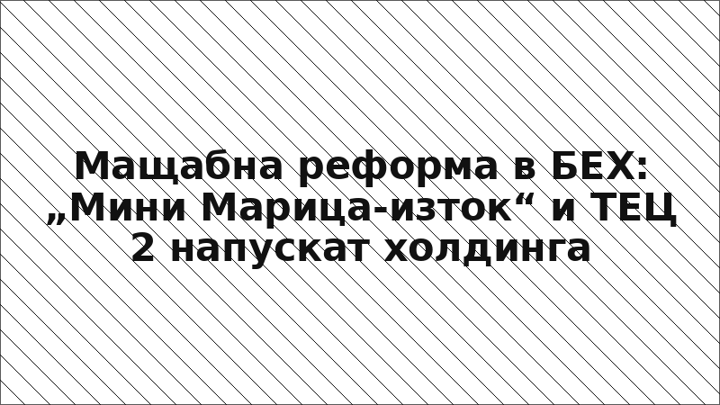 Мащабна реформа в БЕХ: „Мини Марица-изток“ и ТЕЦ 2 напускат холдинга