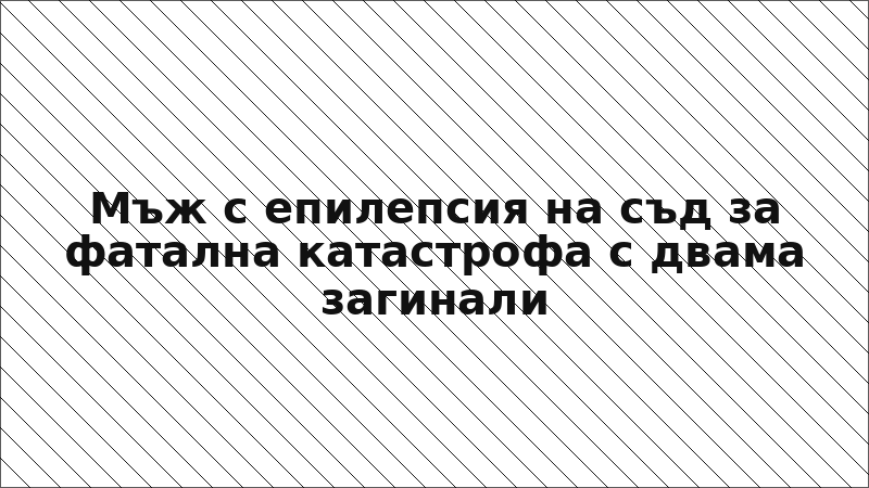 Мъж с епилепсия на съд за фатална катастрофа с двама загинали