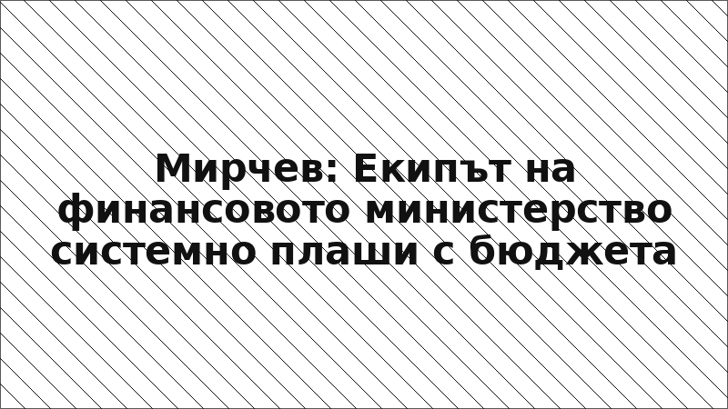 Мирчев: Екипът на финансовото министерство системно плаши с бюджета