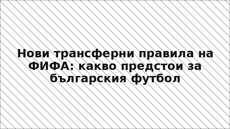 Нови трансферни правила на ФИФА: какво предстои за българския футбол