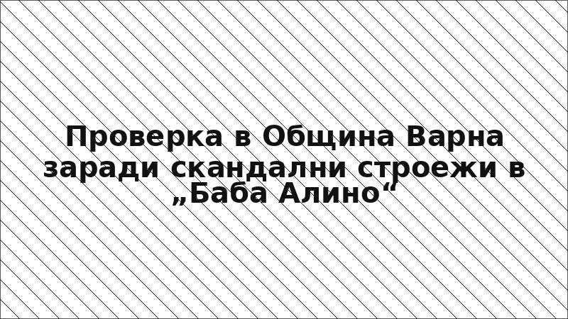 Проверка в Община Варна заради скандални строежи в „Баба Алино“