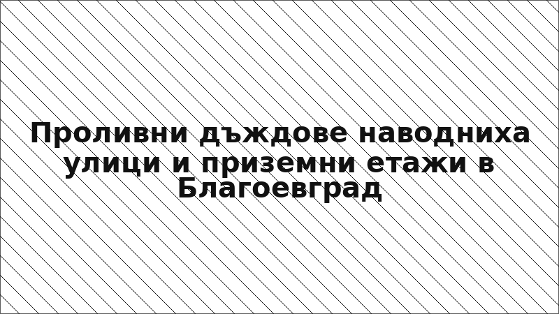 Проливни дъждове наводниха улици и приземни етажи в Благоевград