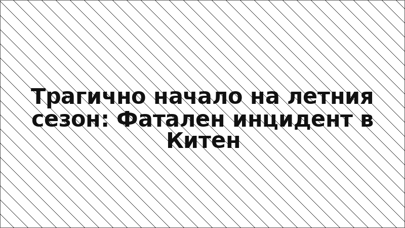 Трагично начало на летния сезон: Фатален инцидент в Китен