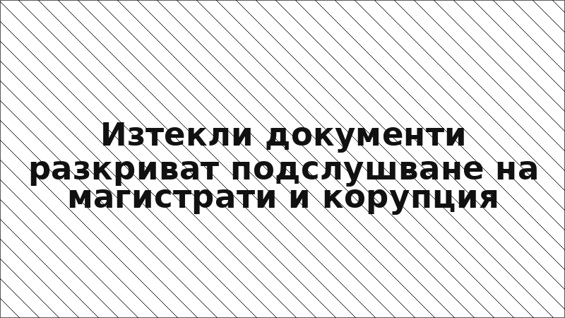 Изтекли документи разкриват подслушване на магистрати и корупция