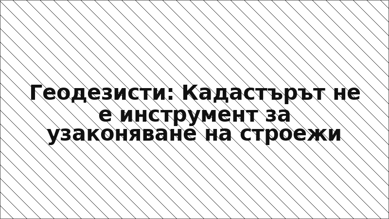 Геодезисти: Кадастърът не е инструмент за узаконяване на строежи