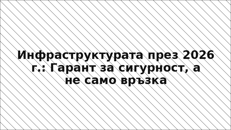 Инфраструктурата през 2026 г.: Гарант за сигурност, а не само връзка