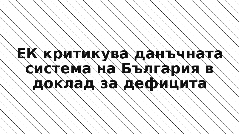 ЕК критикува данъчната система на България в доклад за дефицита
