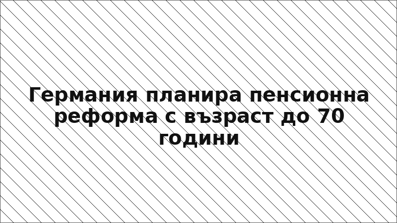 Германия планира пенсионна реформа с възраст до 70 години