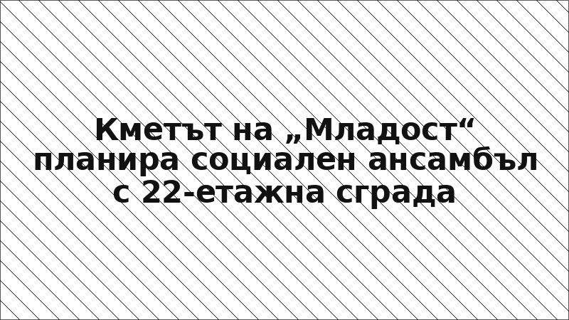 Кметът на „Младост“ планира социален ансамбъл с 22-етажна сграда