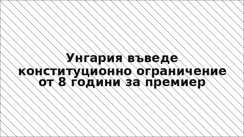 Унгария въведе конституционно ограничение от 8 години за премиер