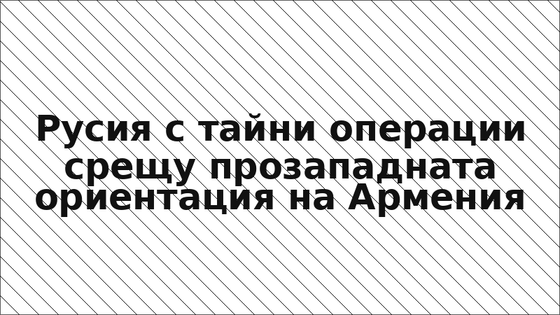 Русия с тайни операции срещу прозападната ориентация на Армения