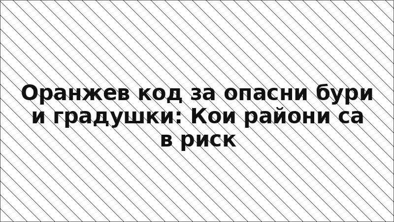 Оранжев код за опасни бури и градушки: Кои райони са в риск