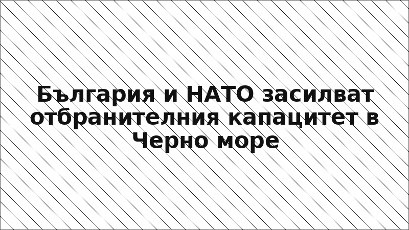 България и НАТО засилват отбранителния капацитет в Черно море