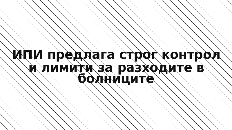 ИПИ предлага строг контрол и лимити за разходите в болниците
