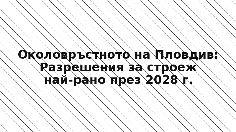 Околовръстното на Пловдив: Разрешения за строеж най-рано през 2028 г.