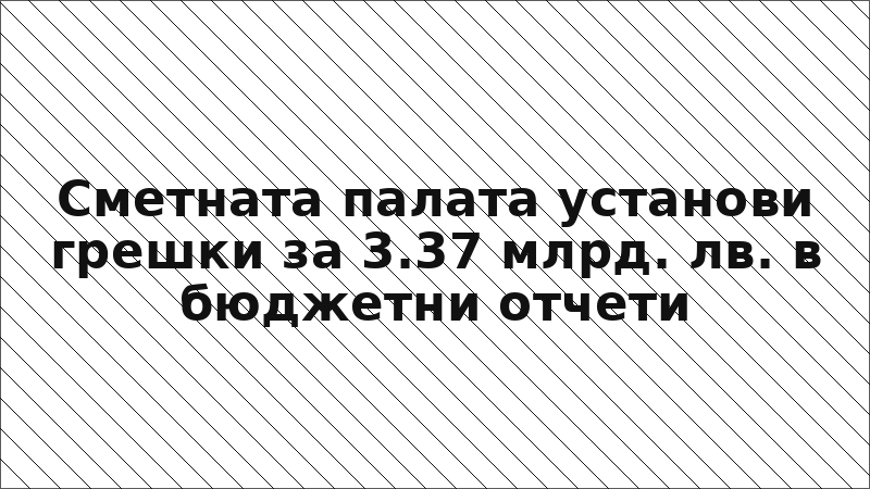 Сметната палата установи грешки за 3.37 млрд. лв. в бюджетни отчети