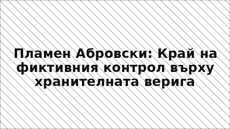 Пламен Абровски: Край на фиктивния контрол върху хранителната верига