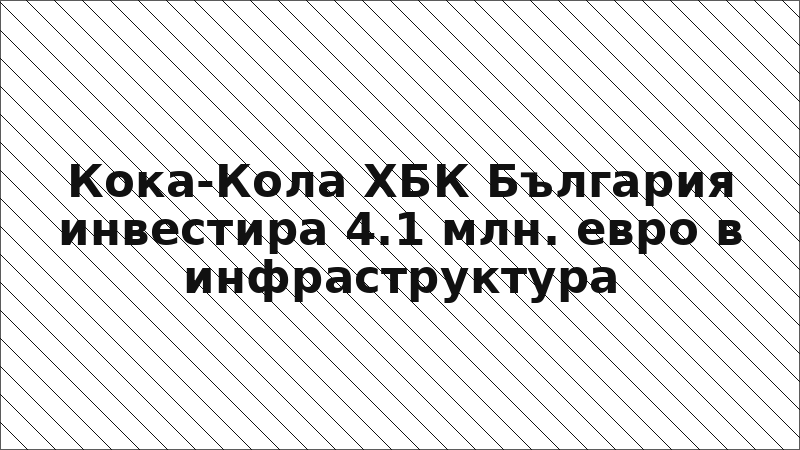 Кока-Кола ХБК България инвестира 4.1 млн. евро в инфраструктура
