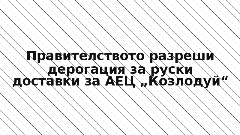Правителството разреши дерогация за руски доставки за АЕЦ „Козлодуй“