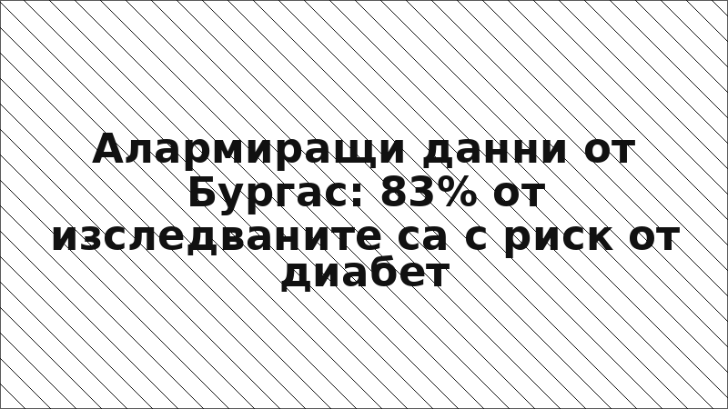 Алармиращи данни от Бургас: 83% от изследваните са с риск от диабет